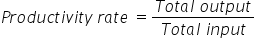 P r o d u c t i v i t y space r a t e space equals fraction numerator T o t a l space o u t p u t over denominator T o t a l space i n p u t end fraction